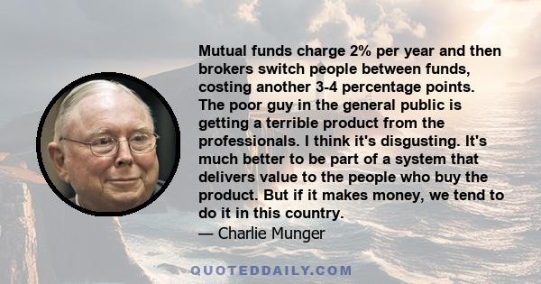 Mutual funds charge 2% per year and then brokers switch people between funds, costing another 3-4 percentage points. The poor guy in the general public is getting a terrible product from the professionals. I think it's