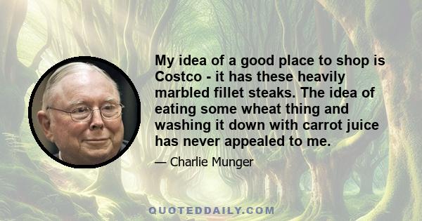 My idea of a good place to shop is Costco - it has these heavily marbled fillet steaks. The idea of eating some wheat thing and washing it down with carrot juice has never appealed to me.