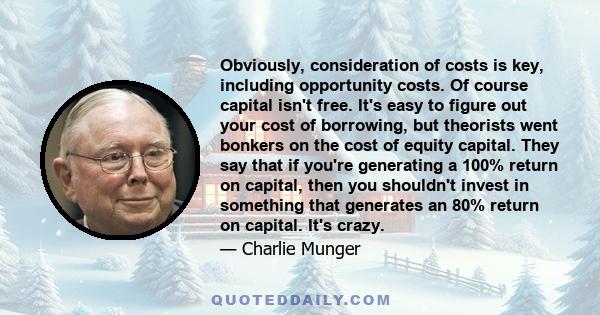 Obviously, consideration of costs is key, including opportunity costs. Of course capital isn't free. It's easy to figure out your cost of borrowing, but theorists went bonkers on the cost of equity capital. They say