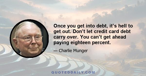 Once you get into debt, it’s hell to get out. Don’t let credit card debt carry over. You can’t get ahead paying eighteen percent.