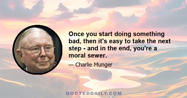 Once you start doing something bad, then it's easy to take the next step - and in the end, you're a moral sewer.