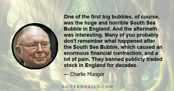 One of the first big bubbles, of course, was the huge and horrible South Sea Bubble in England. And the aftermath was interesting. Many of you probably don't remember what happened after the South Sea Bubble, which