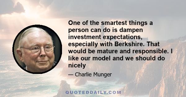 One of the smartest things a person can do is dampen investment expectations, especially with Berkshire. That would be mature and responsible. I like our model and we should do nicely