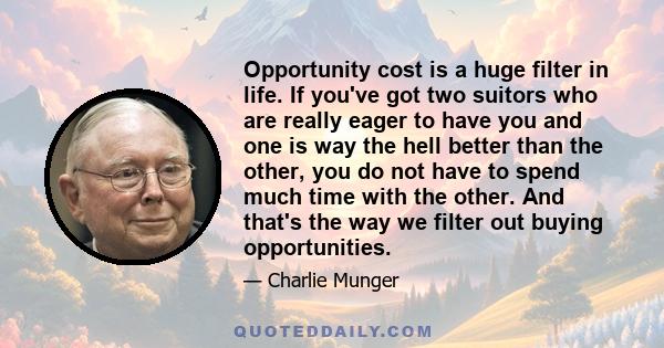 Opportunity cost is a huge filter in life. If you've got two suitors who are really eager to have you and one is way the hell better than the other, you do not have to spend much time with the other. And that's the way