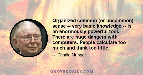 Organized common (or uncommon) sense -- very basic knowledge -- is an enormously powerful tool. There are huge dangers with computers. People calculate too much and think too little.