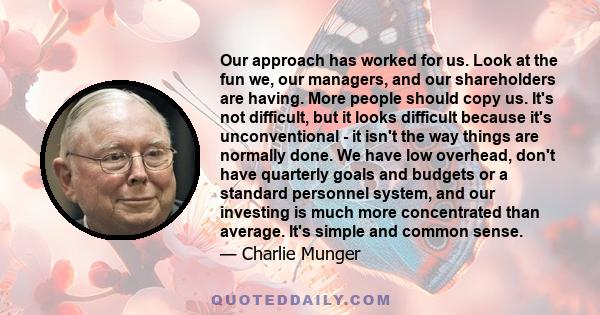 Our approach has worked for us. Look at the fun we, our managers, and our shareholders are having. More people should copy us. It's not difficult, but it looks difficult because it's unconventional - it isn't the way