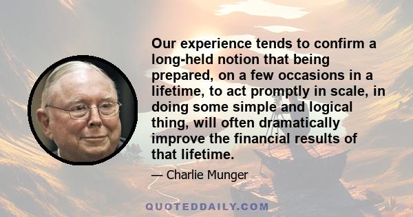 Our experience tends to confirm a long-held notion that being prepared, on a few occasions in a lifetime, to act promptly in scale, in doing some simple and logical thing, will often dramatically improve the financial