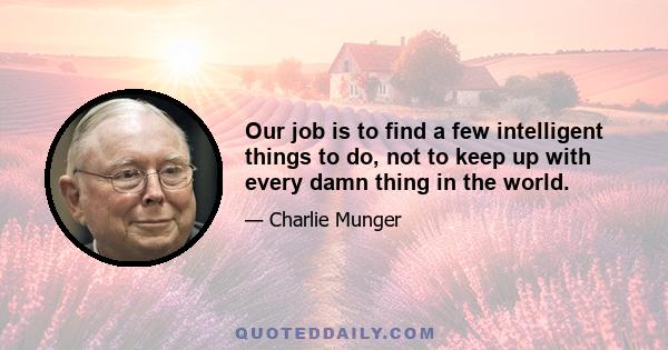 Our job is to find a few intelligent things to do, not to keep up with every damn thing in the world.