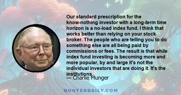 Our standard prescription for the know-nothing investor with a long-term time horizon is a no-load index fund. I think that works better than relying on your stock broker. The people who are telling you to do something