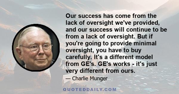 Our success has come from the lack of oversight we've provided, and our success will continue to be from a lack of oversight. But if you're going to provide minimal oversight, you have to buy carefully. It's a different 