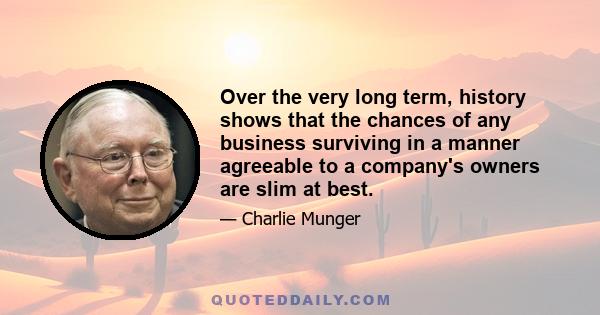 Over the very long term, history shows that the chances of any business surviving in a manner agreeable to a company's owners are slim at best.