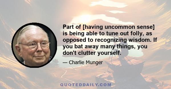 Part of [having uncommon sense] is being able to tune out folly, as opposed to recognizing wisdom. If you bat away many things, you don't clutter yourself.