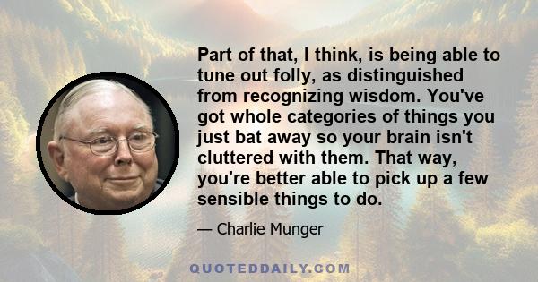 Part of that, I think, is being able to tune out folly, as distinguished from recognizing wisdom. You've got whole categories of things you just bat away so your brain isn't cluttered with them. That way, you're better