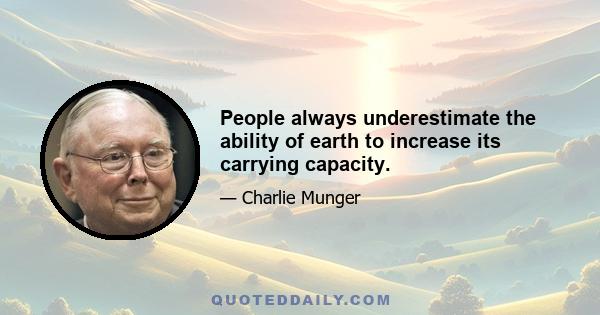 People always underestimate the ability of earth to increase its carrying capacity.