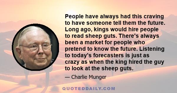 People have always had this craving to have someone tell them the future. Long ago, kings would hire people to read sheep guts. There's always been a market for people who pretend to know the future. Listening to