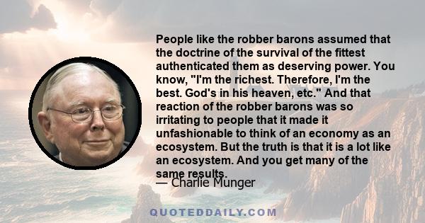 People like the robber barons assumed that the doctrine of the survival of the fittest authenticated them as deserving power. You know, I'm the richest. Therefore, I'm the best. God's in his heaven, etc. And that