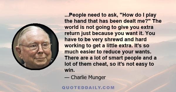 ...People need to ask, How do I play the hand that has been dealt me? The world is not going to give you extra return just because you want it. You have to be very shrewd and hard working to get a little extra. It's so