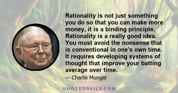 Rationality is not just something you do so that you can make more money, it is a binding principle. Rationality is a really good idea. You must avoid the nonsense that is conventional in one's own time. It requires