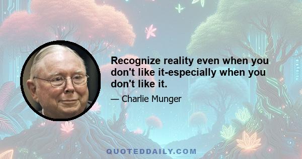 Recognize reality even when you don't like it-especially when you don't like it.