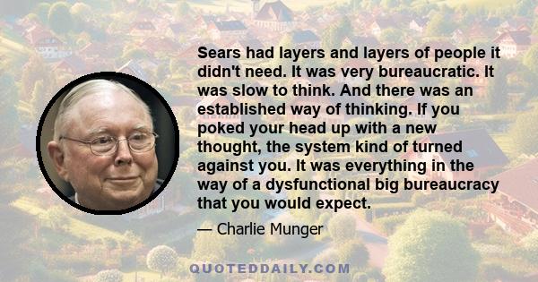 Sears had layers and layers of people it didn't need. It was very bureaucratic. It was slow to think. And there was an established way of thinking. If you poked your head up with a new thought, the system kind of turned 