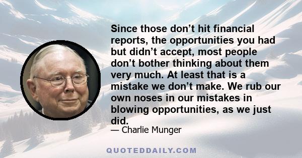 Since those don’t hit financial reports, the opportunities you had but didn’t accept, most people don’t bother thinking about them very much. At least that is a mistake we don’t make. We rub our own noses in our