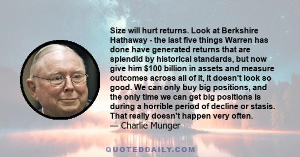 Size will hurt returns. Look at Berkshire Hathaway - the last five things Warren has done have generated returns that are splendid by historical standards, but now give him $100 billion in assets and measure outcomes