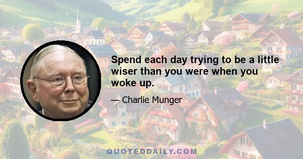 Spend each day trying to be a little wiser than you were when you woke up.