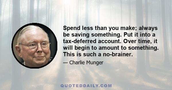 Spend less than you make; always be saving something. Put it into a tax-deferred account. Over time, it will begin to amount to something. This is such a no-brainer.