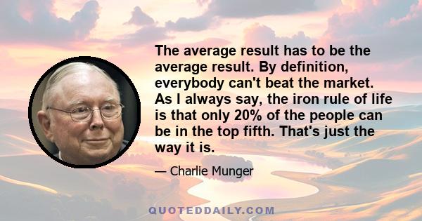 The average result has to be the average result. By definition, everybody can't beat the market. As I always say, the iron rule of life is that only 20% of the people can be in the top fifth. That's just the way it is.