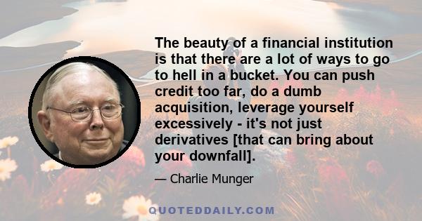 The beauty of a financial institution is that there are a lot of ways to go to hell in a bucket. You can push credit too far, do a dumb acquisition, leverage yourself excessively - it's not just derivatives [that can