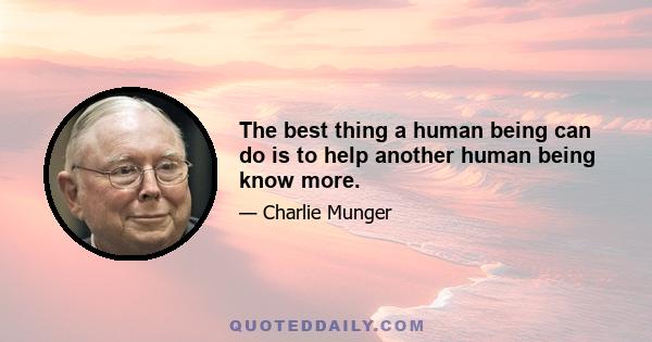 The best thing a human being can do is to help another human being know more.