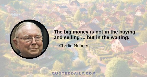 The big money is not in the buying and selling ... but in the waiting.