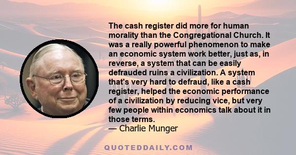 The cash register did more for human morality than the Congregational Church. It was a really powerful phenomenon to make an economic system work better, just as, in reverse, a system that can be easily defrauded ruins