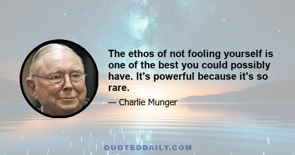 The ethos of not fooling yourself is one of the best you could possibly have. It's powerful because it's so rare.