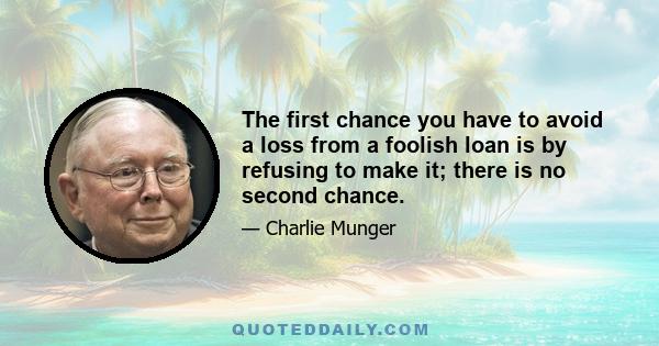 The first chance you have to avoid a loss from a foolish loan is by refusing to make it; there is no second chance.