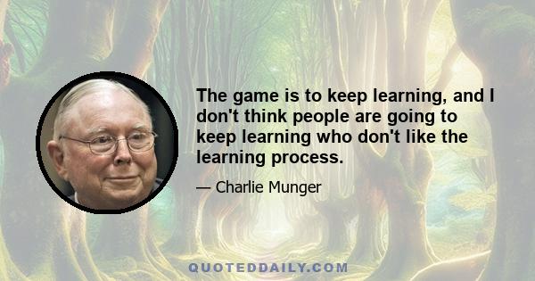 The game is to keep learning, and I don't think people are going to keep learning who don't like the learning process.