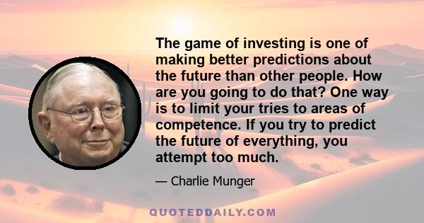 The game of investing is one of making better predictions about the future than other people. How are you going to do that? One way is to limit your tries to areas of competence. If you try to predict the future of