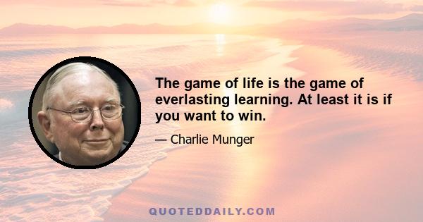 The game of life is the game of everlasting learning. At least it is if you want to win.