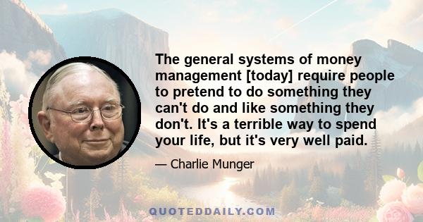 The general systems of money management [today] require people to pretend to do something they can't do and like something they don't. It's a terrible way to spend your life, but it's very well paid.