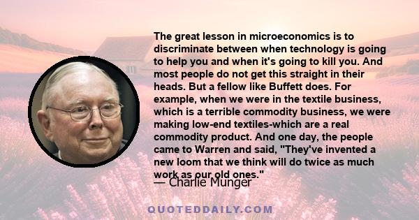 The great lesson in microeconomics is to discriminate between when technology is going to help you and when it's going to kill you. And most people do not get this straight in their heads. But a fellow like Buffett