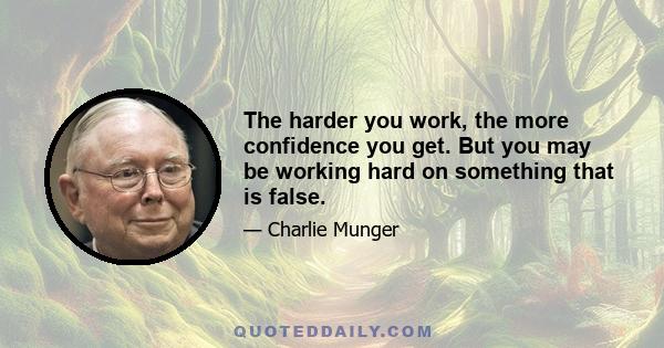 The harder you work, the more confidence you get. But you may be working hard on something that is false.