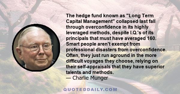 The hedge fund known as Long Term Capital Management collapsed last fall through overconfidence in its highly leveraged methods, despite I.Q.'s of its principals that must have averaged 160. Smart people aren't exempt