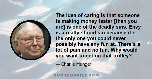 The idea of caring is that someone is making money faster [than you are] is one of the deadly sins. Envy is a really stupid sin because it’s the only one you could never possibly have any fun at. There’s a lot of pain