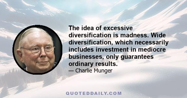 The idea of excessive diversification is madness. Wide diversification, which necessarily includes investment in mediocre businesses, only guarantees ordinary results.