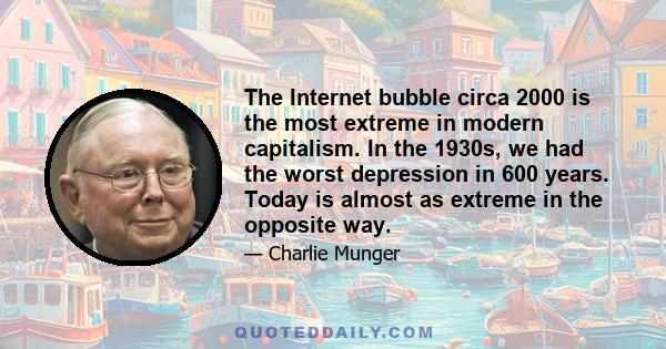 The Internet bubble circa 2000 is the most extreme in modern capitalism. In the 1930s, we had the worst depression in 600 years. Today is almost as extreme in the opposite way.