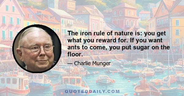 The iron rule of nature is: you get what you reward for. If you want ants to come, you put sugar on the floor.