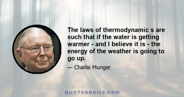 The laws of thermodynamic s are such that if the water is getting warmer - and I believe it is - the energy of the weather is going to go up.