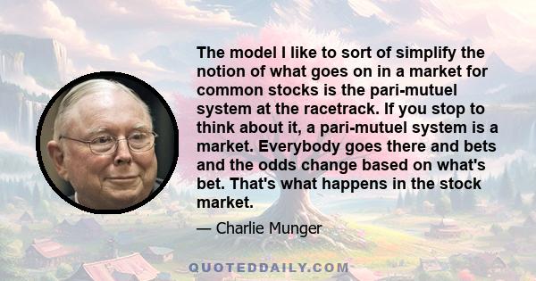 The model I like to sort of simplify the notion of what goes on in a market for common stocks is the pari-mutuel system at the racetrack. If you stop to think about it, a pari-mutuel system is a market. Everybody goes