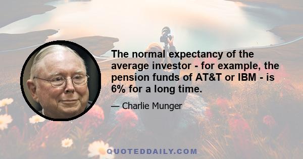 The normal expectancy of the average investor - for example, the pension funds of AT&T or IBM - is 6% for a long time.