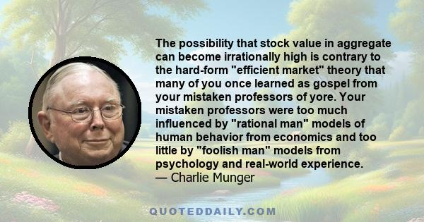 The possibility that stock value in aggregate can become irrationally high is contrary to the hard-form efficient market theory that many of you once learned as gospel from your mistaken professors of yore. Your